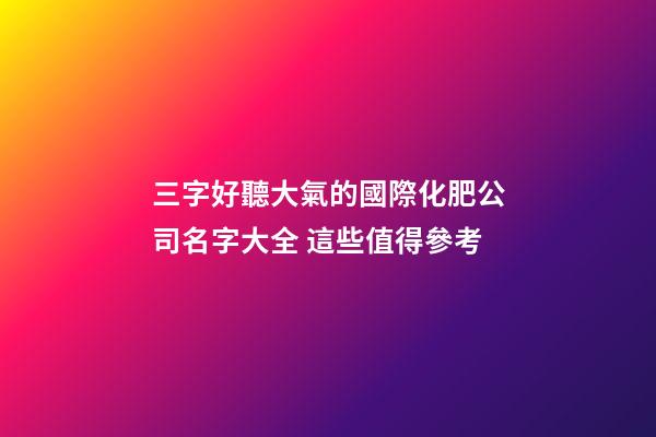 三字好聽大氣的國際化肥公司名字大全 這些值得參考